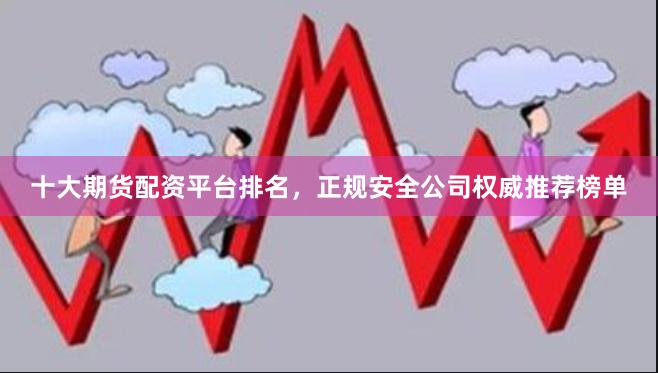 十大期货配资平台排名，正规安全公司权威推荐榜单