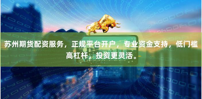 苏州期货配资服务，正规平台开户，专业资金支持，低门槛高杠杆，投资更灵活。