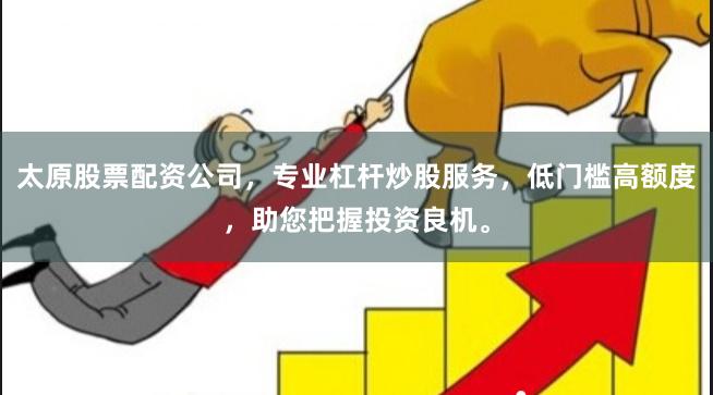太原股票配资公司，专业杠杆炒股服务，低门槛高额度，助您把握投资良机。