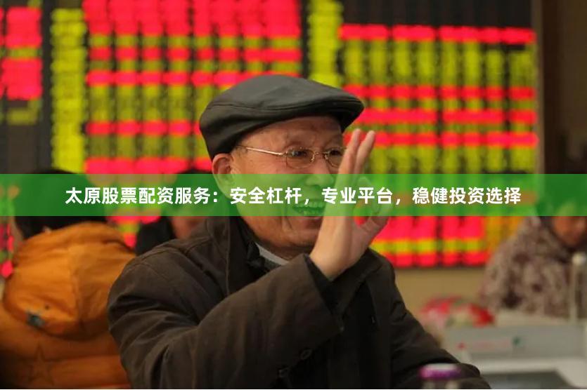 太原股票配资服务：安全杠杆，专业平台，稳健投资选择