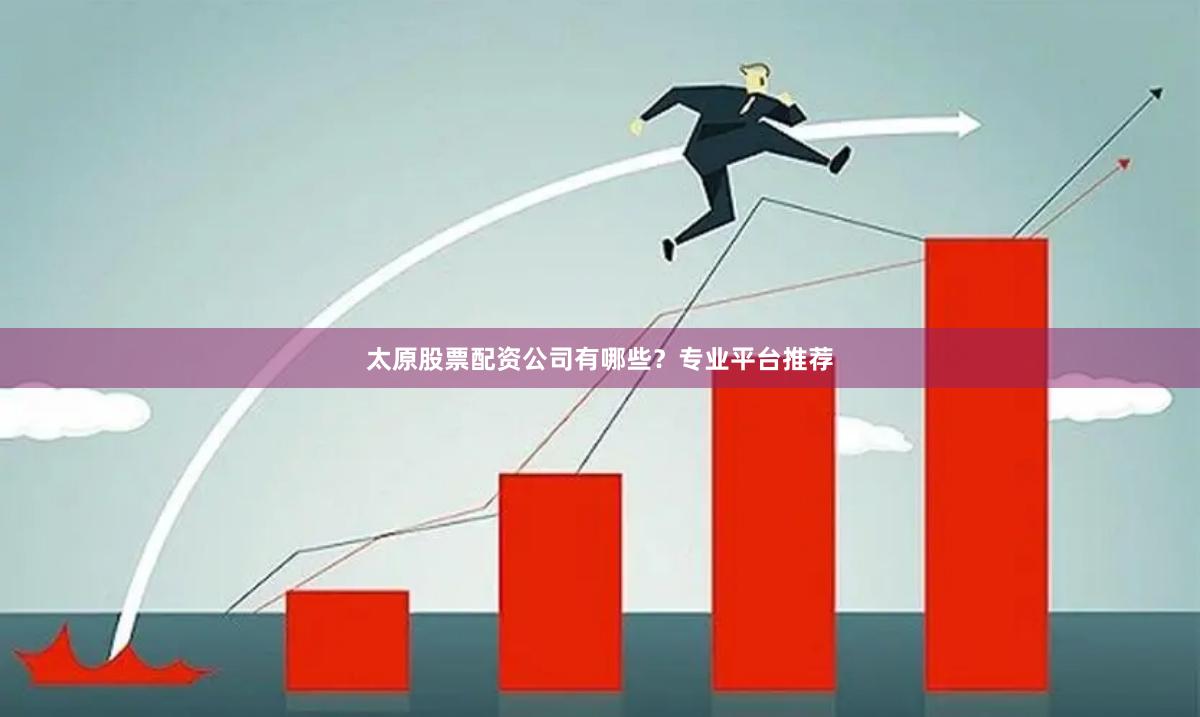 太原股票配资公司有哪些？专业平台推荐