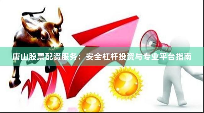 唐山股票配资服务：安全杠杆投资与专业平台指南