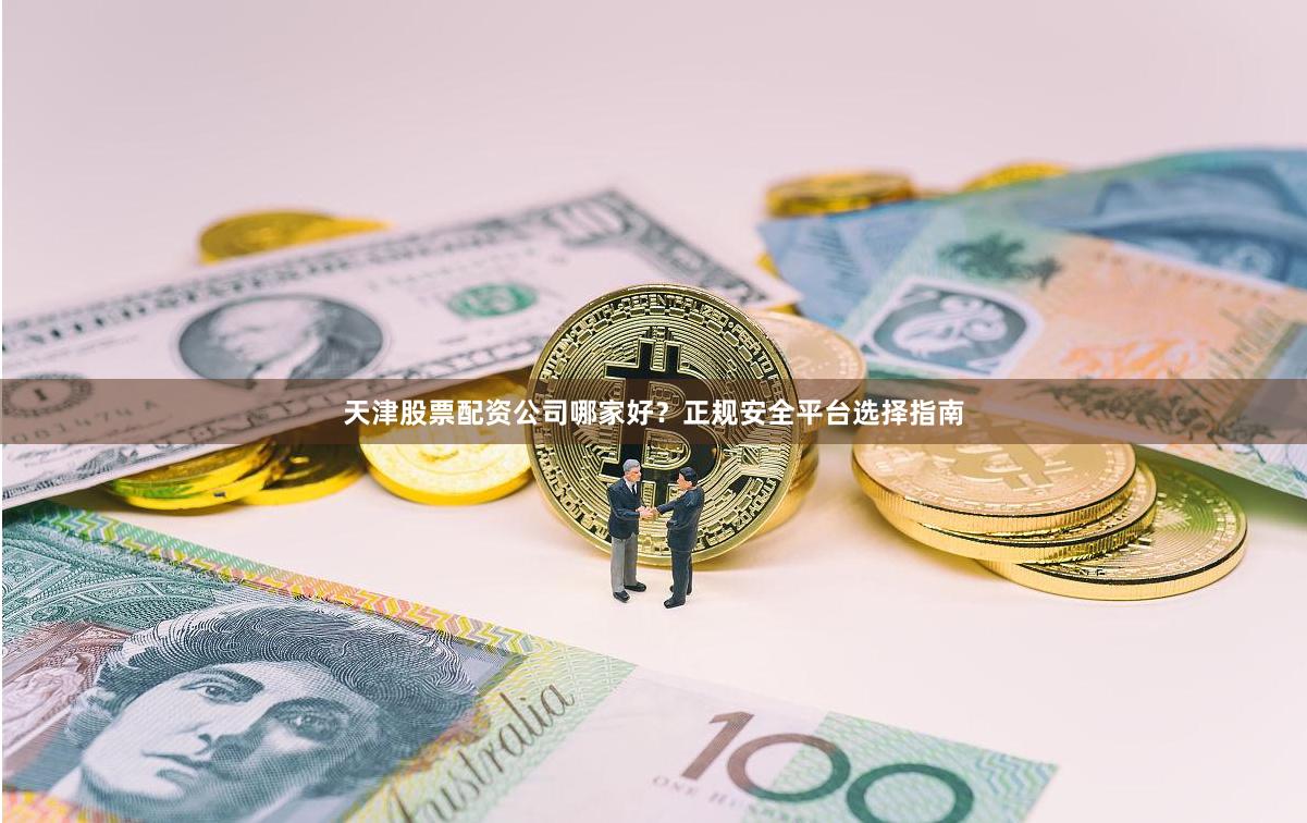 天津股票配资公司哪家好？正规安全平台选择指南