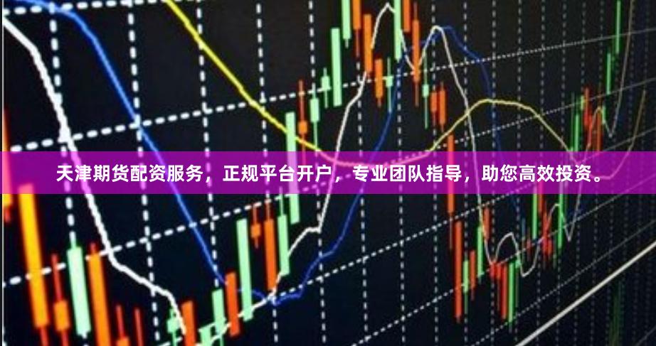 天津期货配资服务，正规平台开户，专业团队指导，助您高效投资。