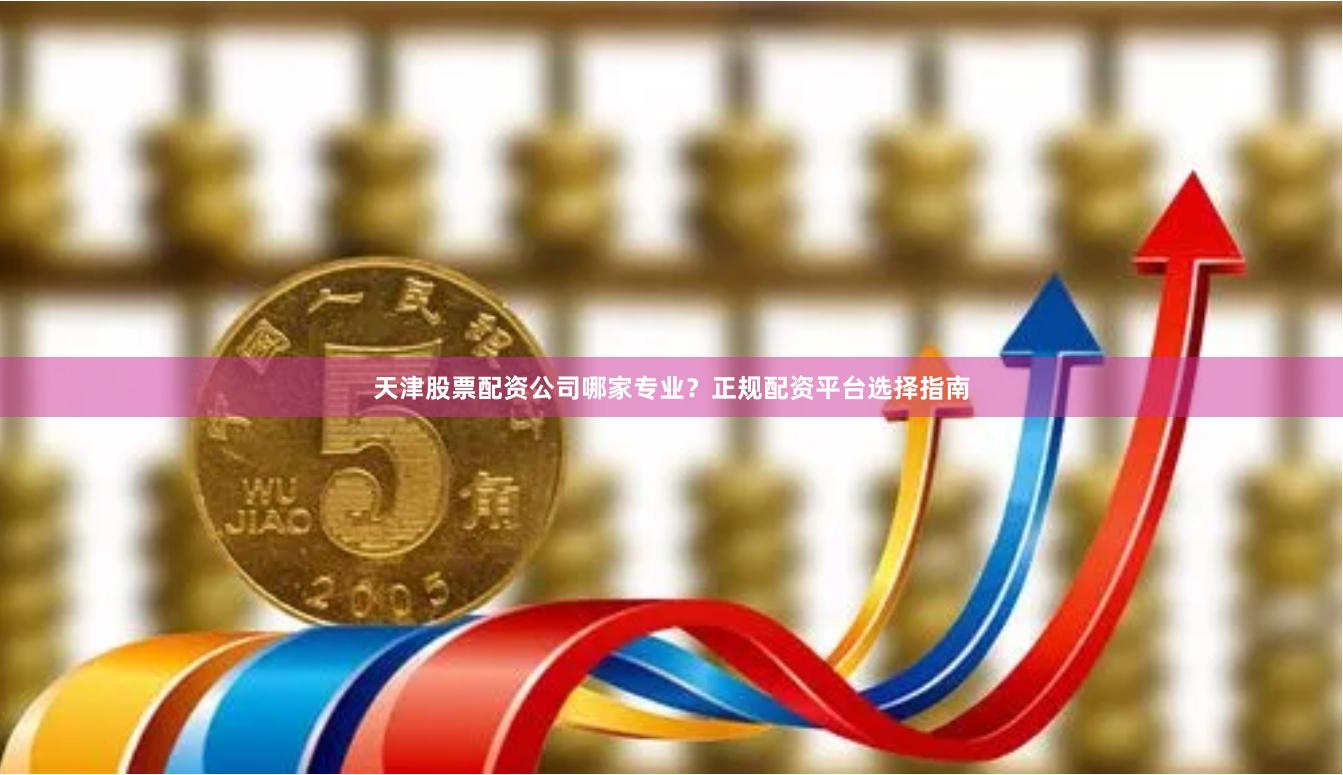 天津股票配资公司哪家专业？正规配资平台选择指南