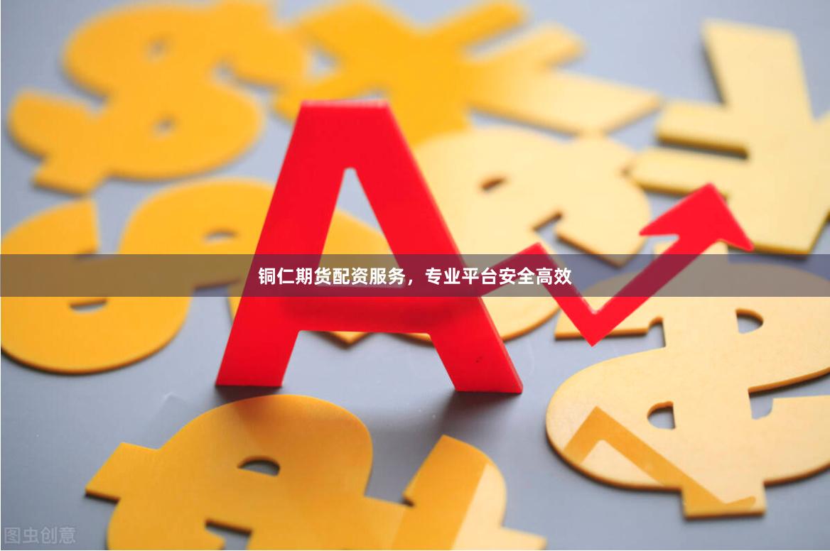 铜仁期货配资服务，专业平台安全高效