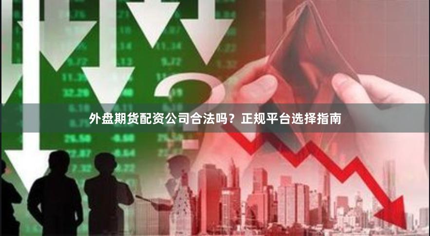 外盘期货配资公司合法吗？正规平台选择指南