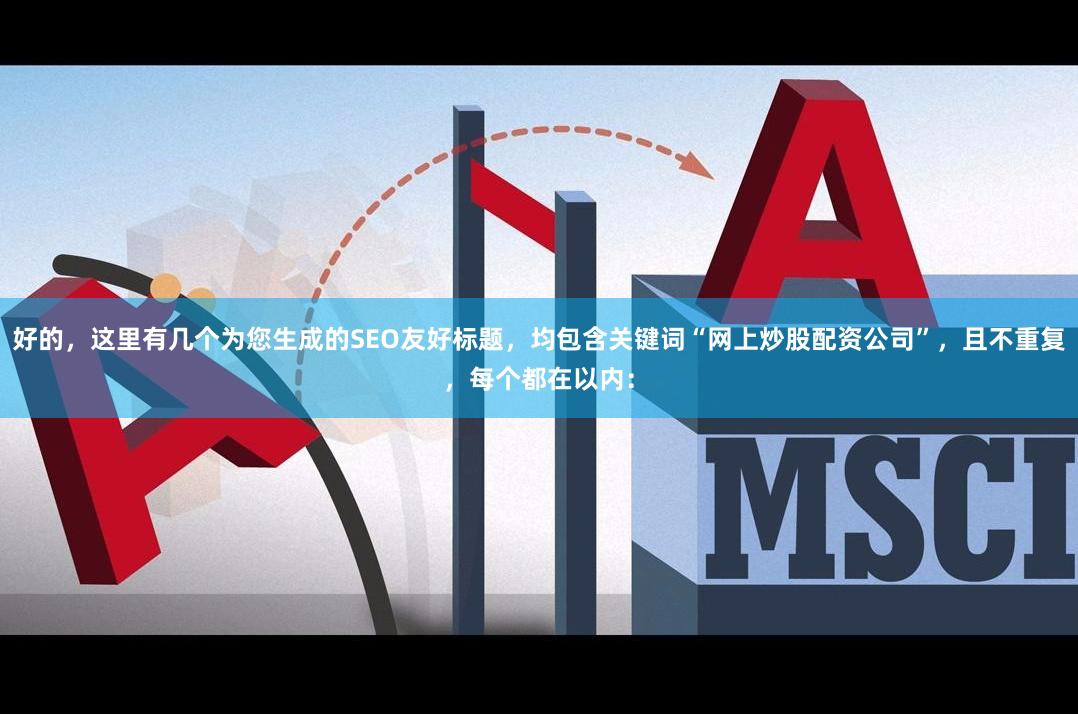 好的，这里有几个为您生成的SEO友好标题，均包含关键词“网上炒股配资公司”，且不重复，每个都在以内：