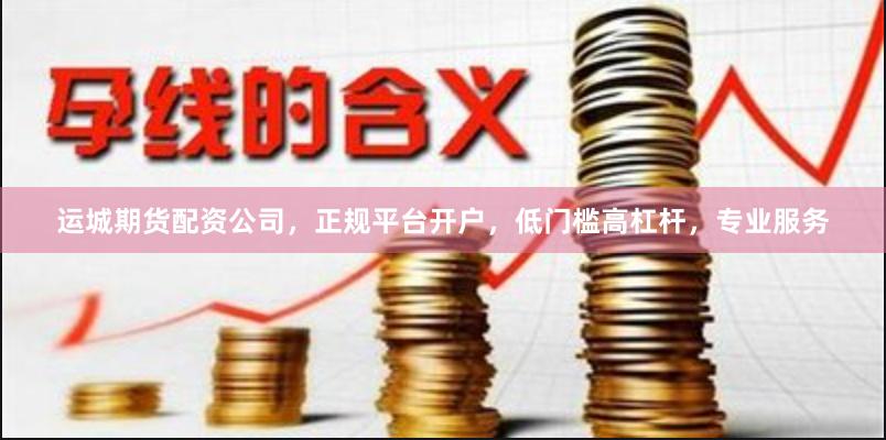运城期货配资公司，正规平台开户，低门槛高杠杆，专业服务