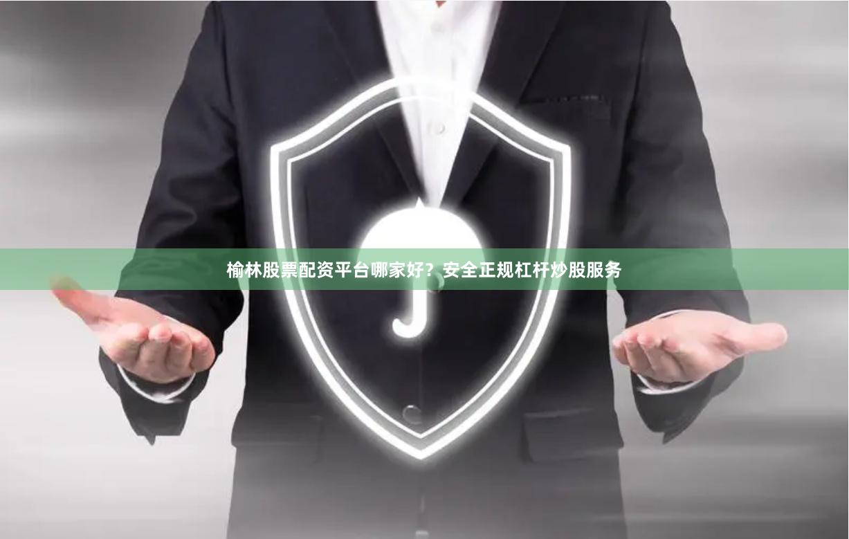 榆林股票配资平台哪家好？安全正规杠杆炒股服务