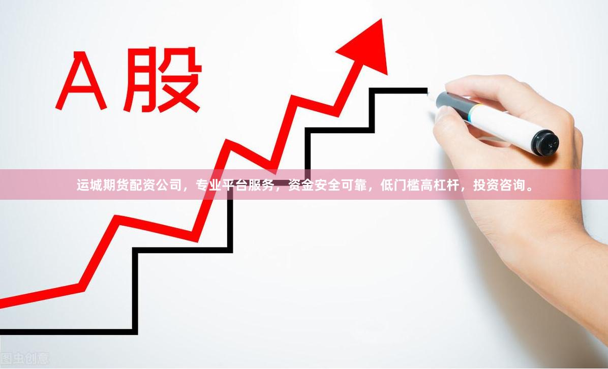 运城期货配资公司，专业平台服务，资金安全可靠，低门槛高杠杆，投资咨询。