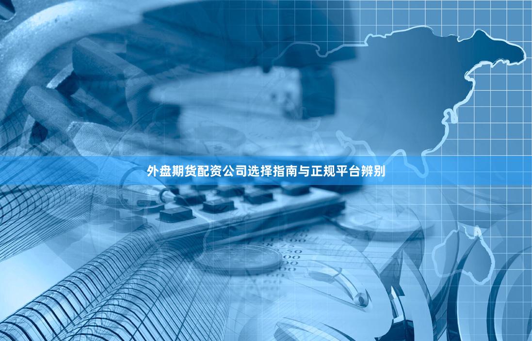 外盘期货配资公司选择指南与正规平台辨别