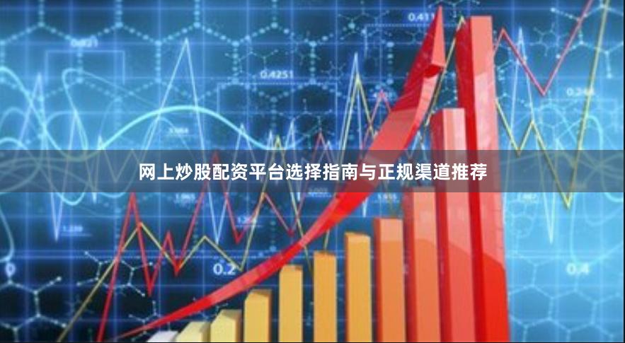 网上炒股配资平台选择指南与正规渠道推荐
