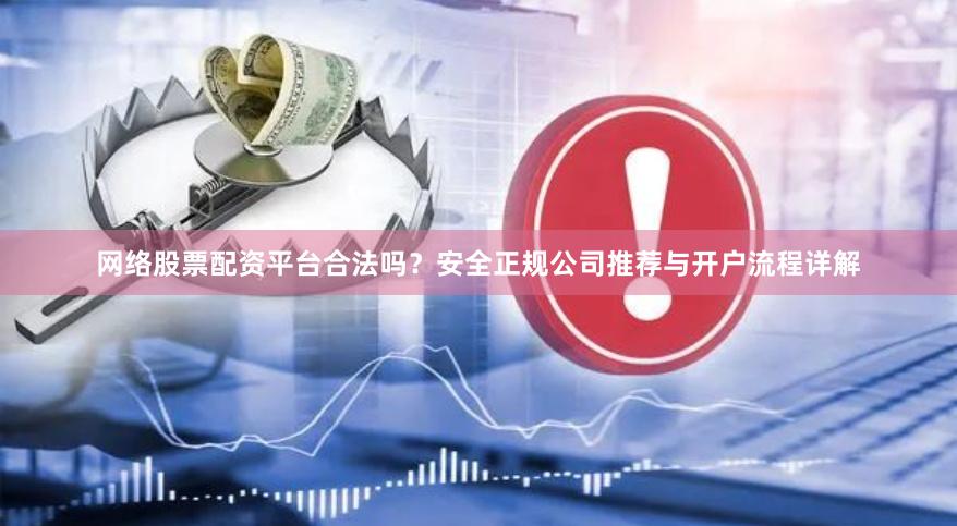 网络股票配资平台合法吗？安全正规公司推荐与开户流程详解