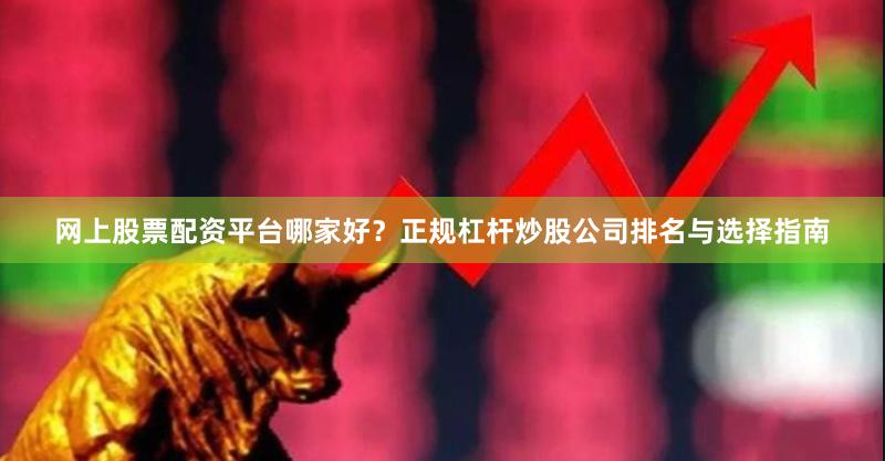 网上股票配资平台哪家好？正规杠杆炒股公司排名与选择指南