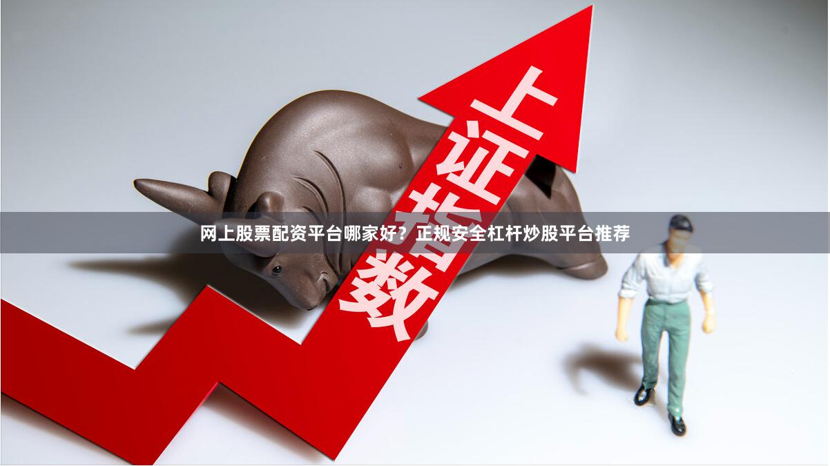 网上股票配资平台哪家好？正规安全杠杆炒股平台推荐