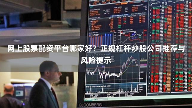 网上股票配资平台哪家好？正规杠杆炒股公司推荐与风险提示