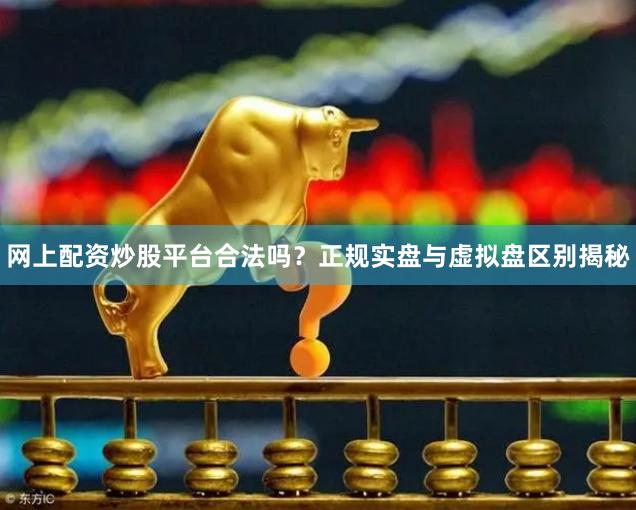 网上配资炒股平台合法吗？正规实盘与虚拟盘区别揭秘