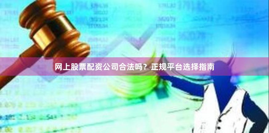 网上股票配资公司合法吗？正规平台选择指南