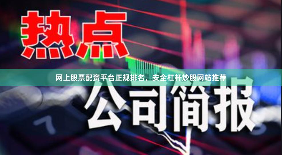 网上股票配资平台正规排名，安全杠杆炒股网站推荐