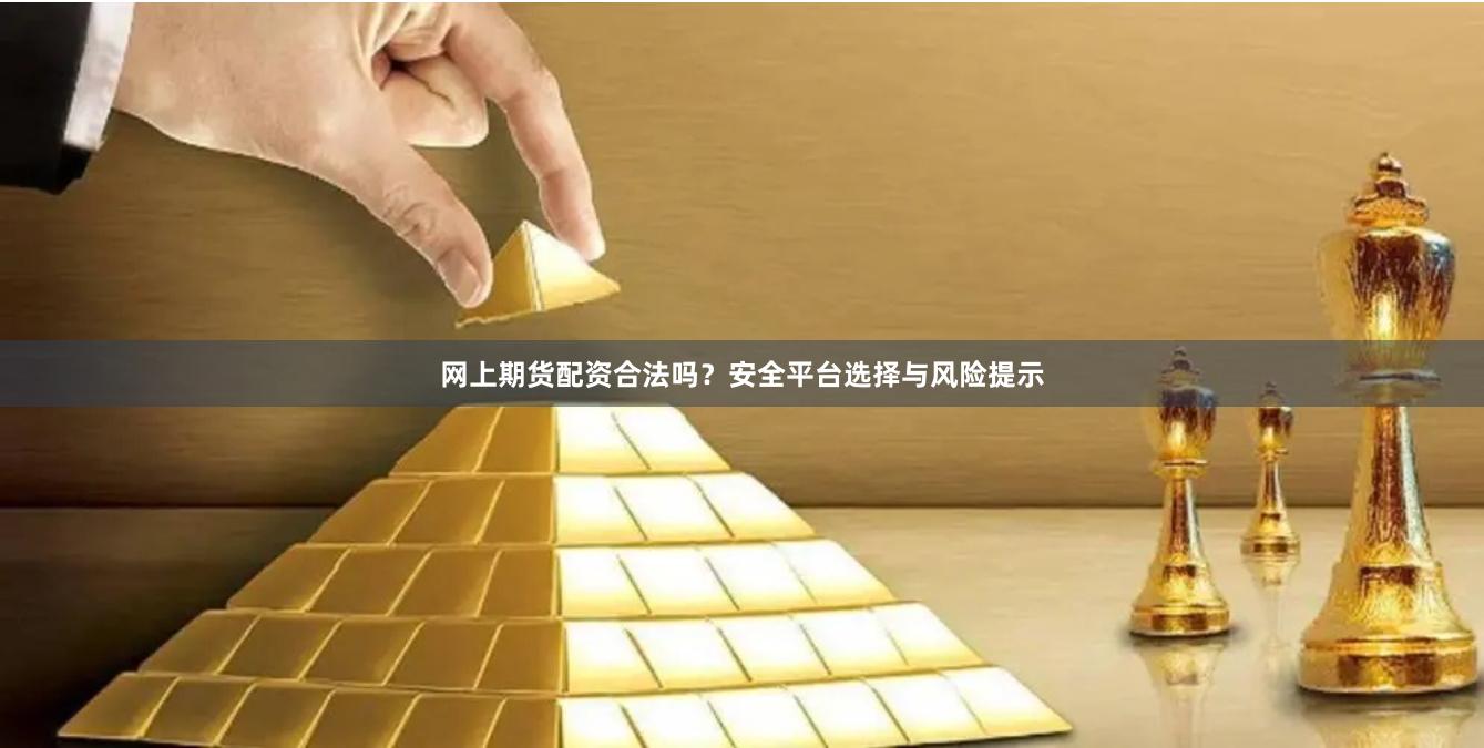 网上期货配资合法吗？安全平台选择与风险提示