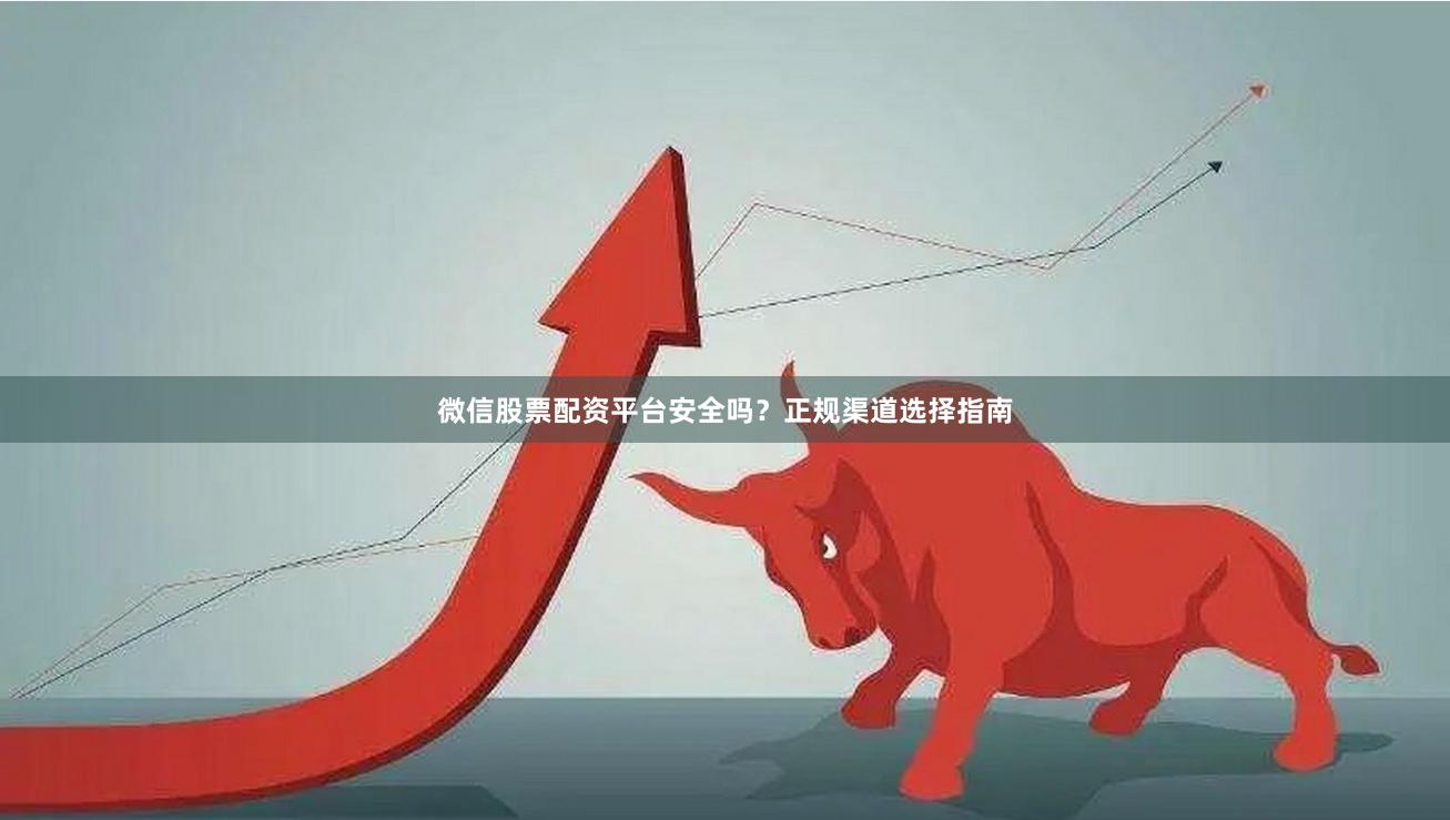 微信股票配资平台安全吗？正规渠道选择指南