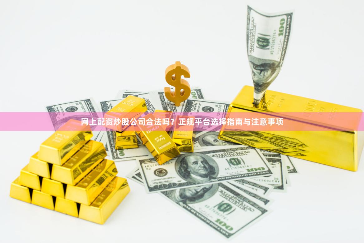 网上配资炒股公司合法吗？正规平台选择指南与注意事项