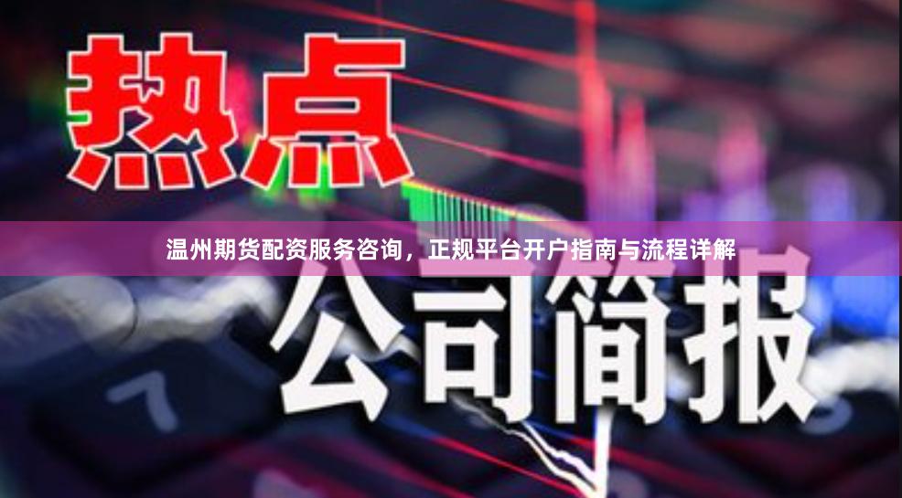 温州期货配资服务咨询，正规平台开户指南与流程详解