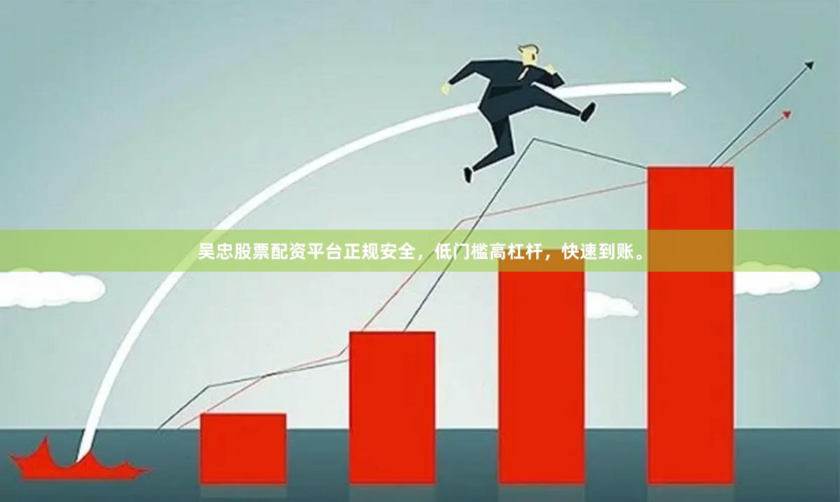 吴忠股票配资平台正规安全，低门槛高杠杆，快速到账。