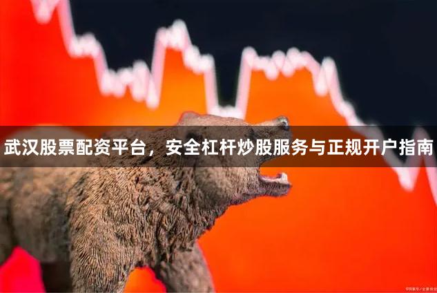 武汉股票配资平台，安全杠杆炒股服务与正规开户指南