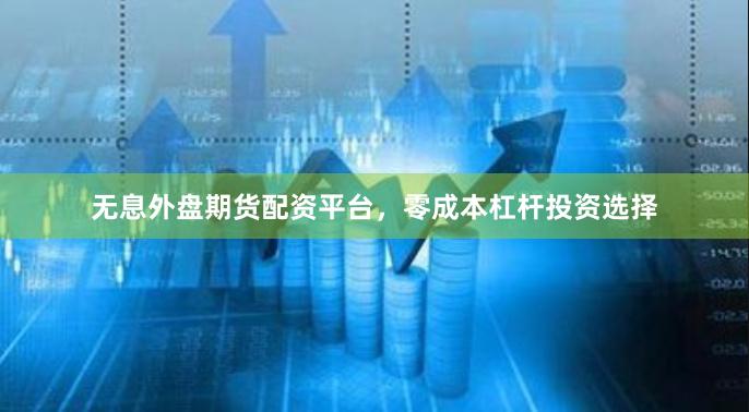 无息外盘期货配资平台，零成本杠杆投资选择