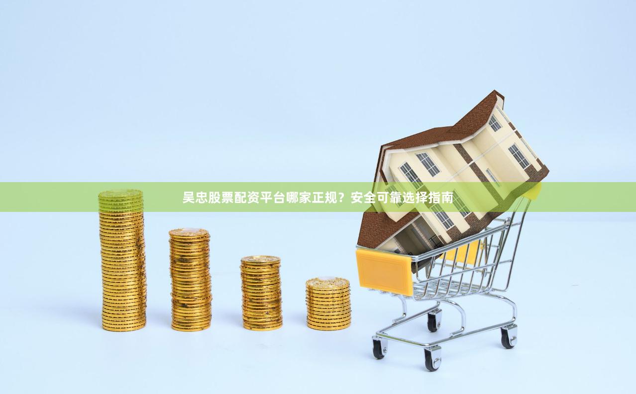 吴忠股票配资平台哪家正规？安全可靠选择指南