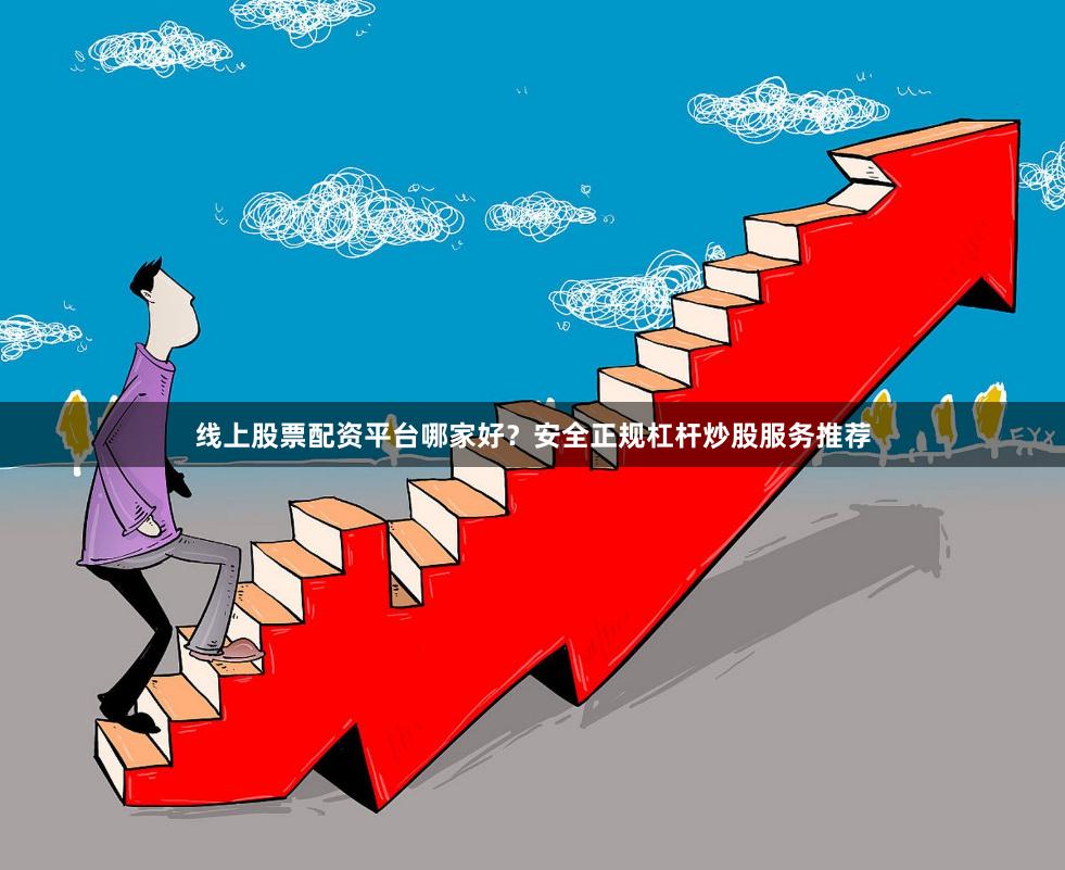 线上股票配资平台哪家好？安全正规杠杆炒股服务推荐