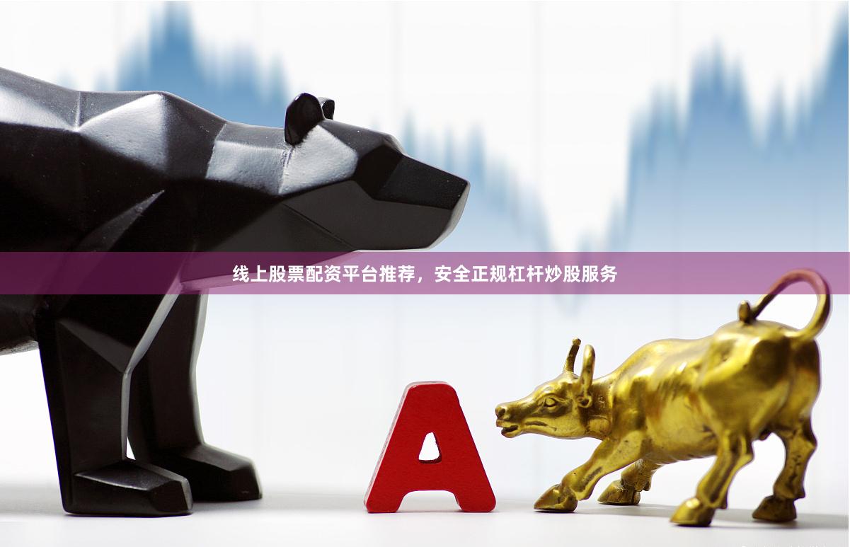 线上股票配资平台推荐，安全正规杠杆炒股服务