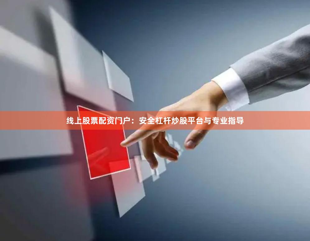 线上股票配资门户：安全杠杆炒股平台与专业指导
