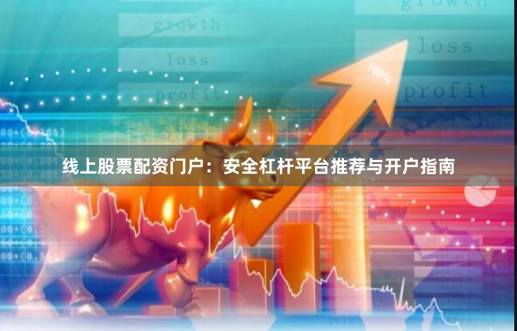 线上股票配资门户：安全杠杆平台推荐与开户指南