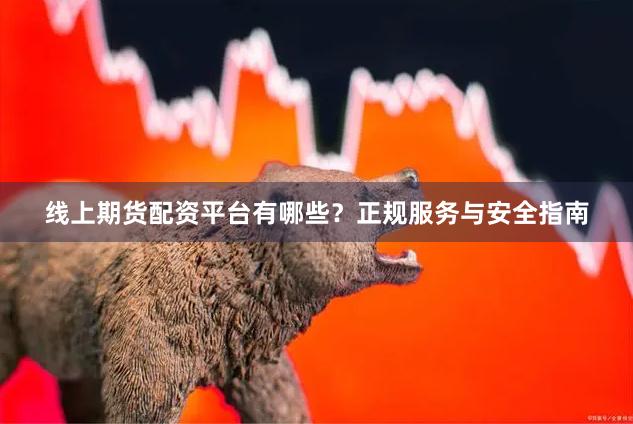 线上期货配资平台有哪些？正规服务与安全指南