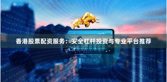 香港股票配资服务：安全杠杆投资与专业平台推荐