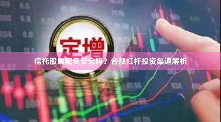 信托股票配资安全吗？合规杠杆投资渠道解析