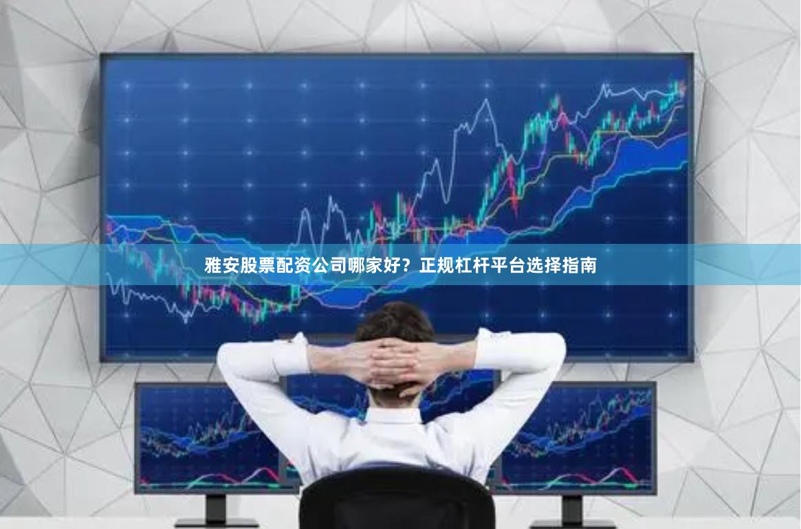 雅安股票配资公司哪家好？正规杠杆平台选择指南