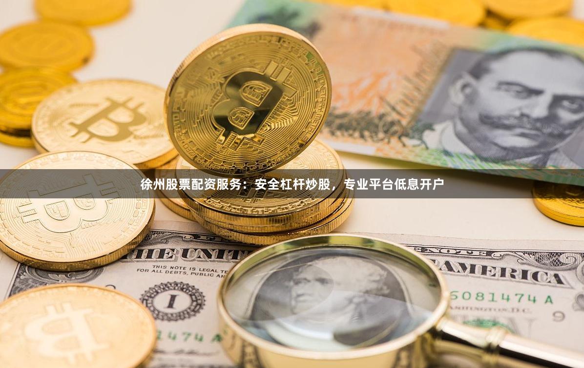 徐州股票配资服务：安全杠杆炒股，专业平台低息开户
