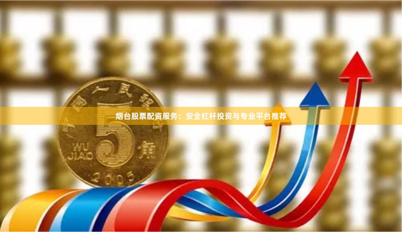 烟台股票配资服务：安全杠杆投资与专业平台推荐