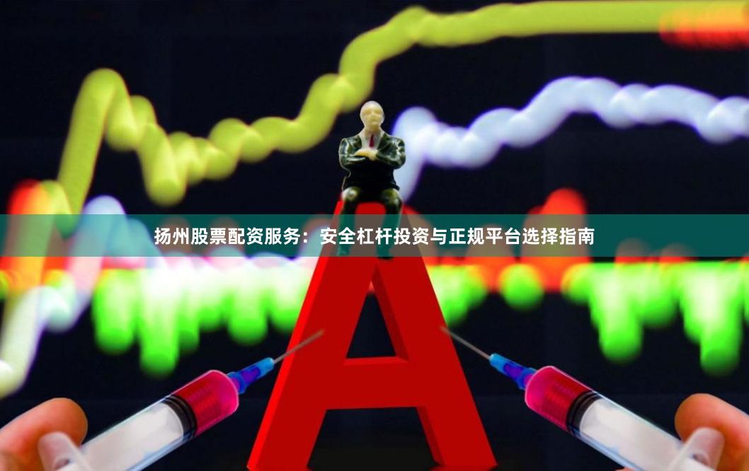扬州股票配资服务：安全杠杆投资与正规平台选择指南