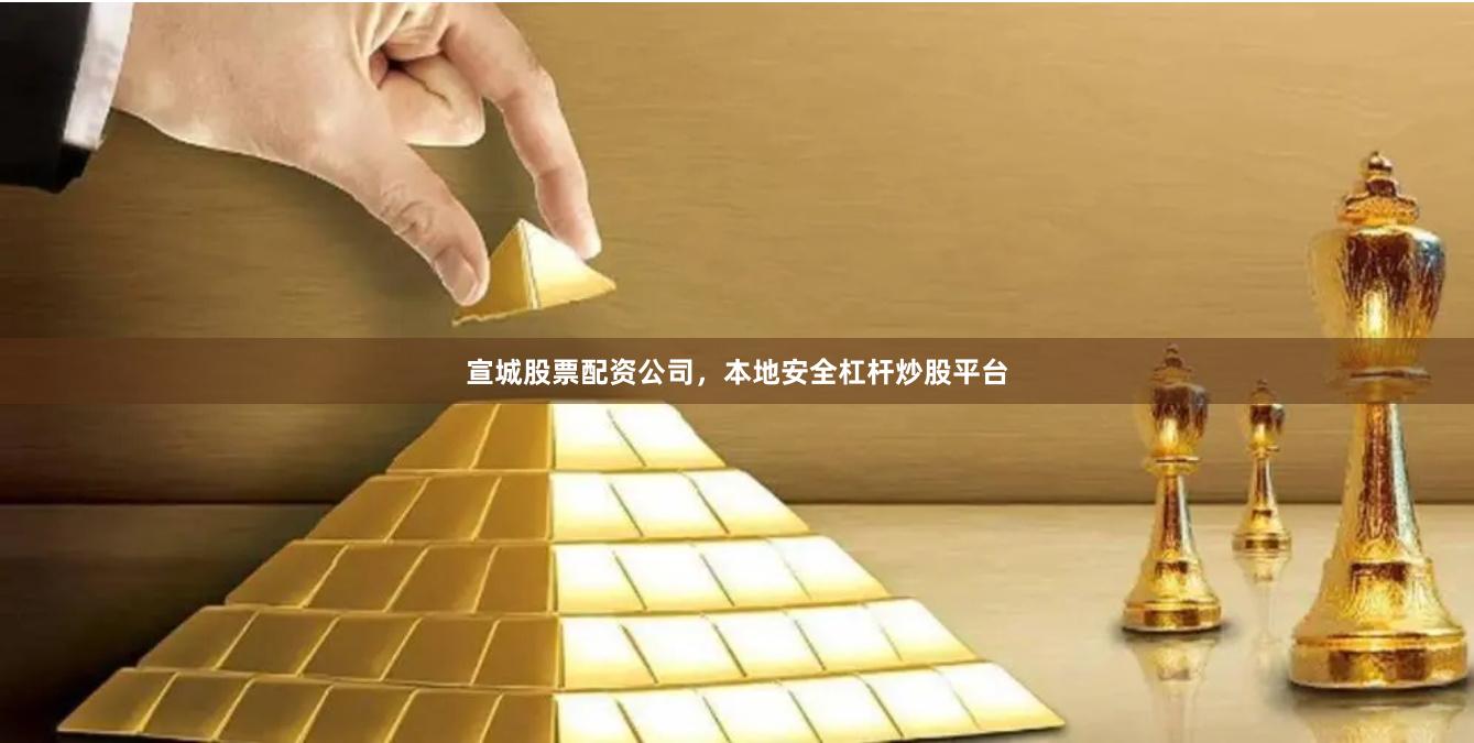 宣城股票配资公司，本地安全杠杆炒股平台
