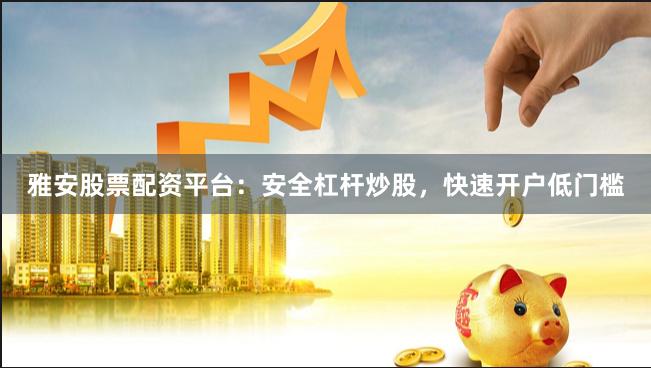 雅安股票配资平台：安全杠杆炒股，快速开户低门槛