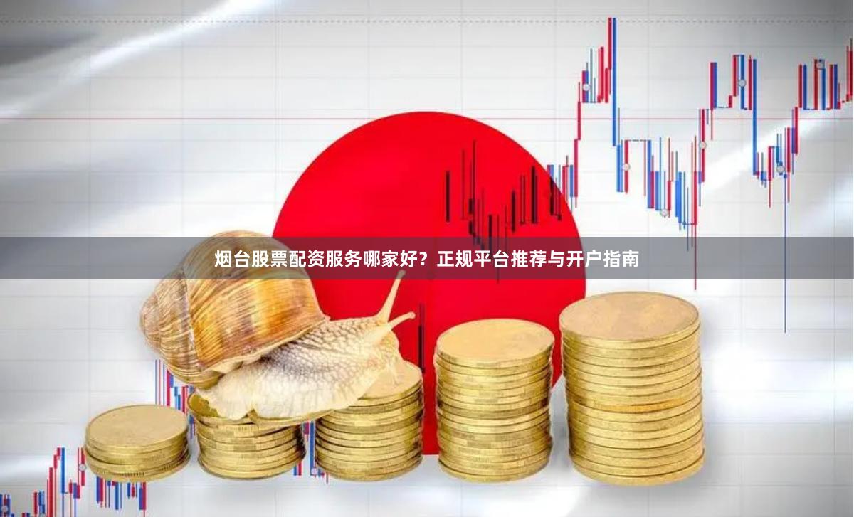 烟台股票配资服务哪家好？正规平台推荐与开户指南