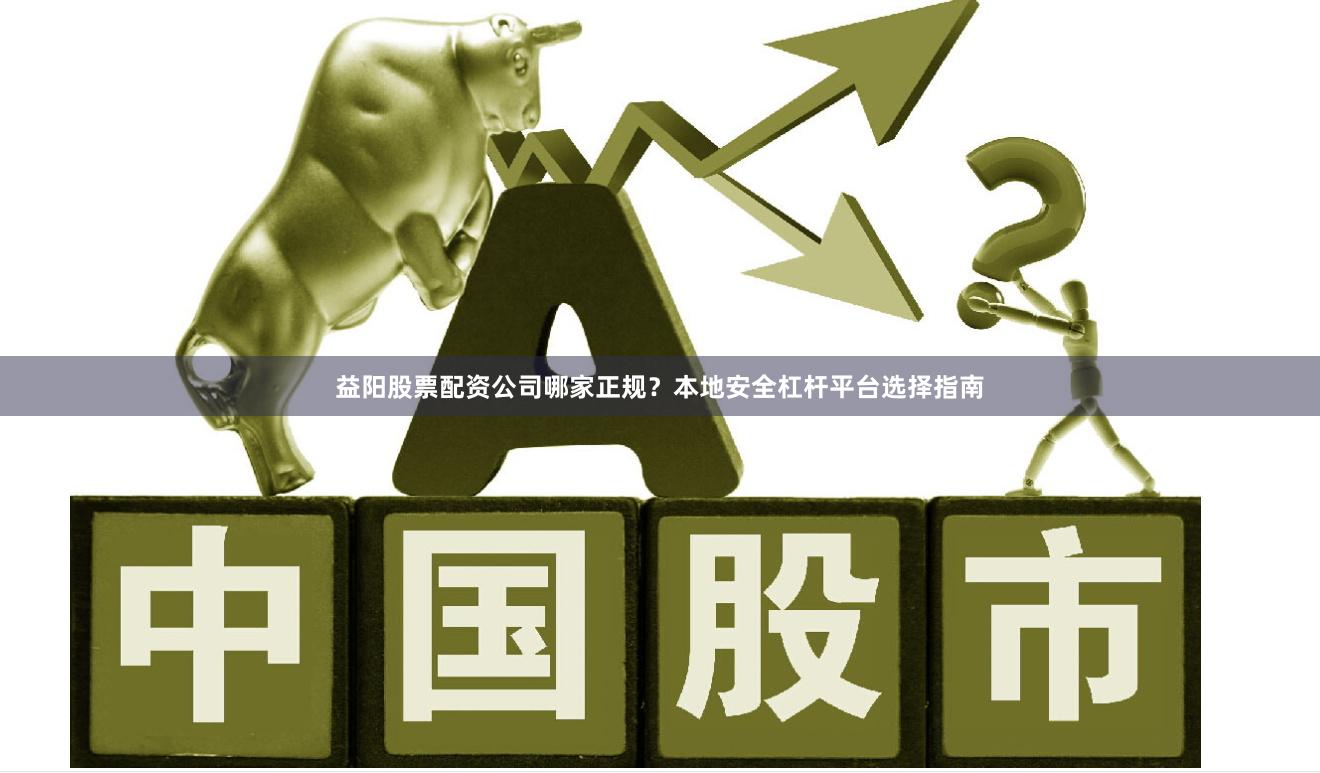 益阳股票配资公司哪家正规？本地安全杠杆平台选择指南