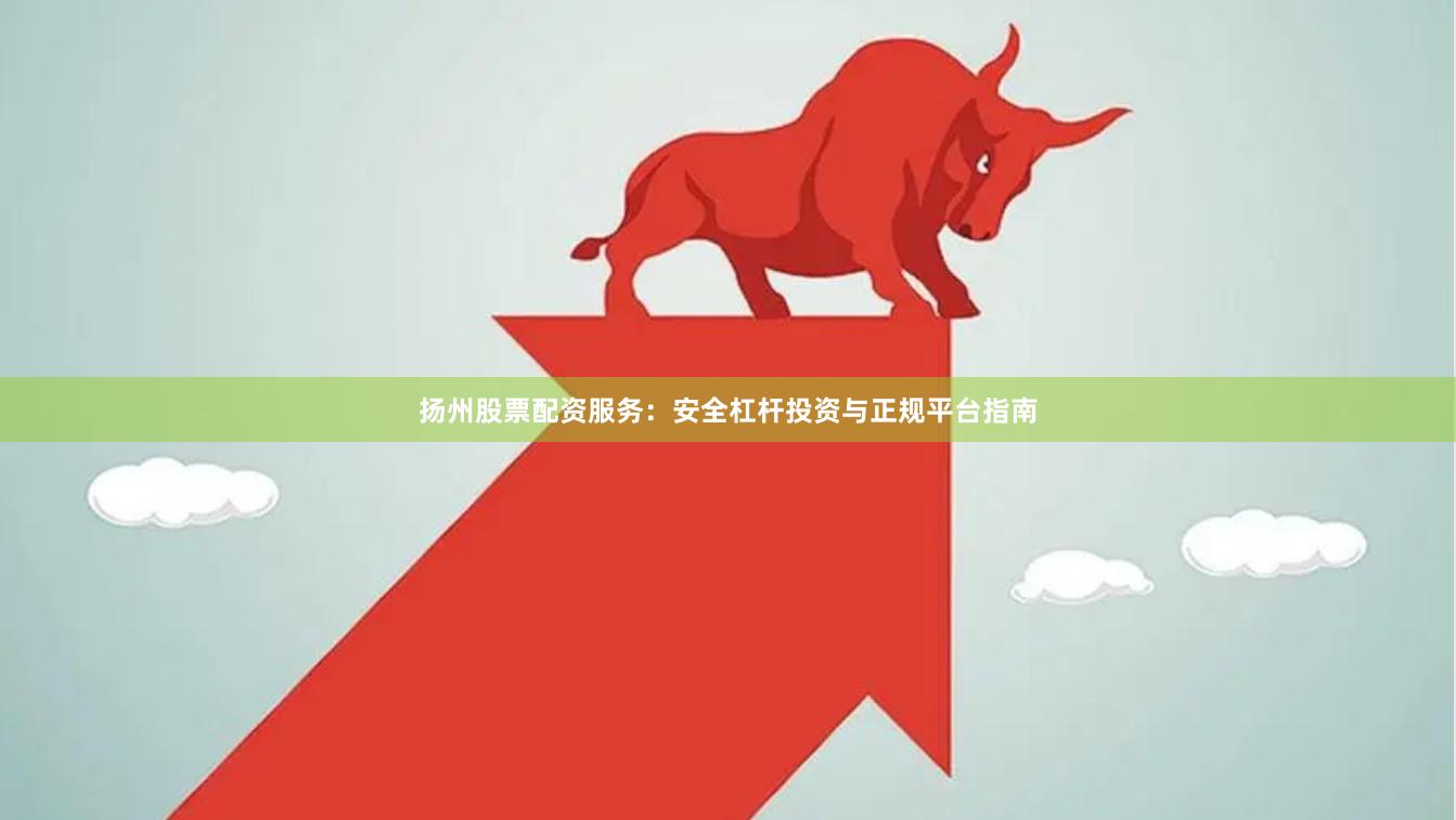 扬州股票配资服务：安全杠杆投资与正规平台指南