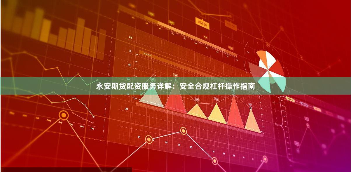 永安期货配资服务详解：安全合规杠杆操作指南