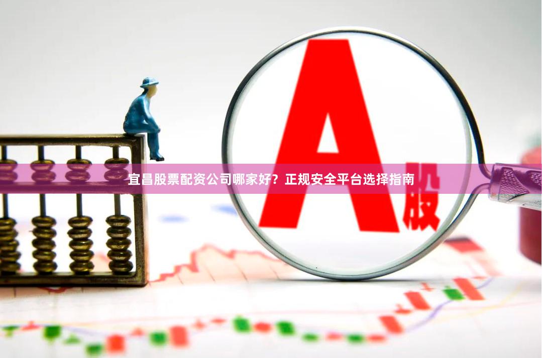宜昌股票配资公司哪家好？正规安全平台选择指南